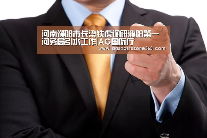 河南濮阳市长梁铁虎调研濮阳第一河务局引水工作|AG国际厅(图2) AG娱乐