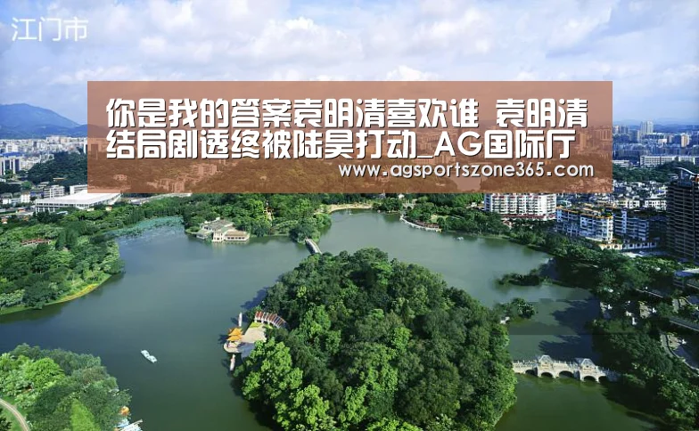 你是我的答案袁明清喜欢谁 袁明清结局剧透终被陆昊打动_AG国际厅(图3) AG足球
