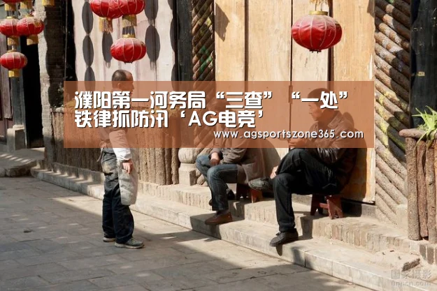 濮阳第一河务局“三查”“一处”铁律抓防汛‘AG电竞’(图1) AG娱乐