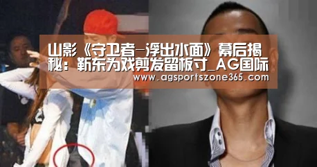 山影《守卫者-浮出水面》幕后揭秘：靳东为戏剪发留板寸_AG国际厅