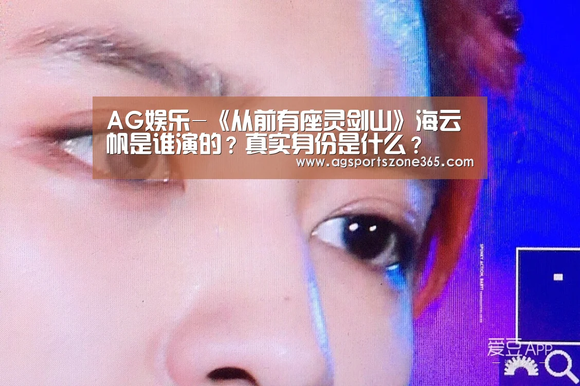 AG娱乐-《从前有座灵剑山》海云帆是谁演的?真实身份是什么?(图3) AG足球