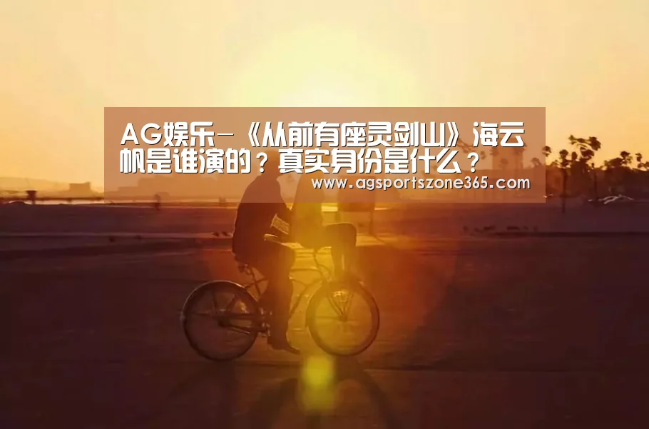 AG娱乐-《从前有座灵剑山》海云帆是谁演的?真实身份是什么?(图2) AG国际厅
